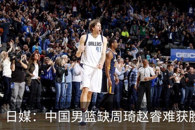 日媒：中国男篮缺周琦赵睿难获胜！日本球迷：输中国队23分！