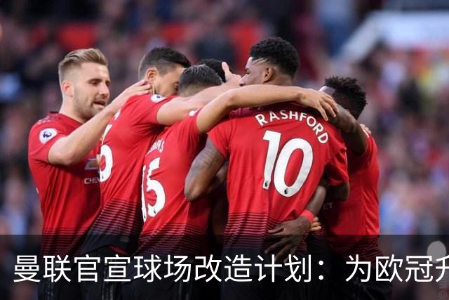 曼联官宣球场改造计划：为欧冠升级替补席并更换全新草皮