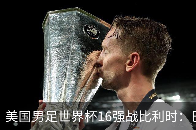 美国男足世界杯16强战比利时：巴洛贡解禁领衔，波切蒂诺坚持“不变应万变”！