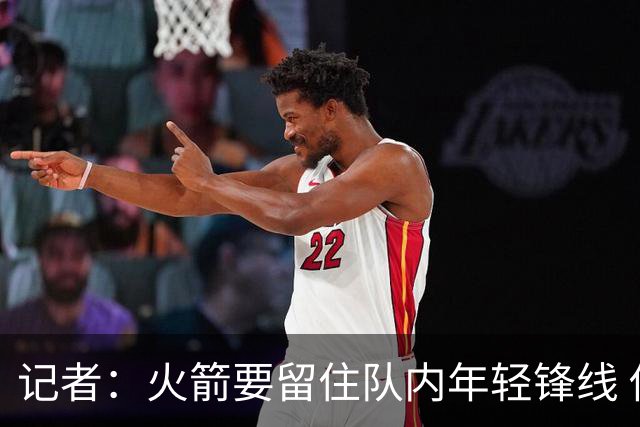 记者：火箭要留住队内年轻锋线 他们的成长幅度会决定下赛季走向