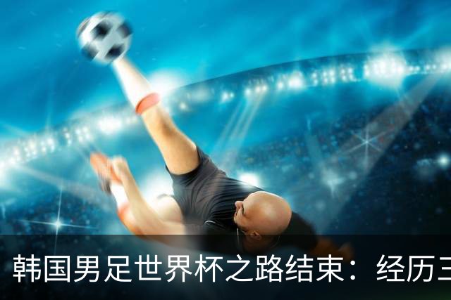 韩国男足世界杯之路结束：经历三天等待，连收七个坏消息