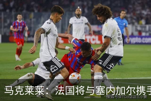 马克莱莱：法国将与塞内加尔携手出线 奥利塞扭转了本场比赛局势